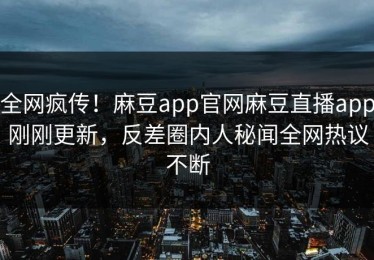 全网疯传！麻豆app官网麻豆直播app刚刚更新，反差圈内人秘闻全网热议不断