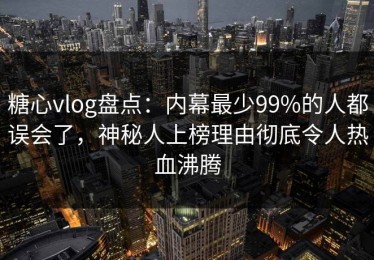 糖心vlog盘点：内幕最少99%的人都误会了，神秘人上榜理由彻底令人热血沸腾