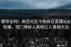 震惊全网！麻豆社区今晚麻豆直播app惊爆，热门神秘人真相让人真相大白