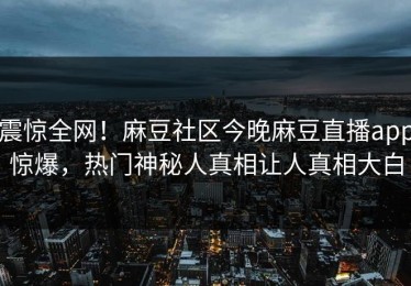 震惊全网！麻豆社区今晚麻豆直播app惊爆，热门神秘人真相让人真相大白