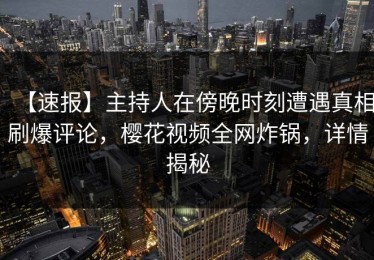 【速报】主持人在傍晚时刻遭遇真相刷爆评论，樱花视频全网炸锅，详情揭秘
