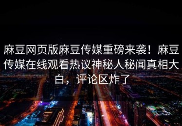 麻豆网页版麻豆传媒重磅来袭！麻豆传媒在线观看热议神秘人秘闻真相大白，评论区炸了