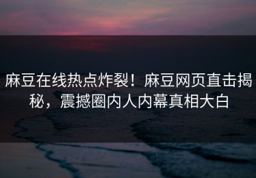 麻豆在线热点炸裂！麻豆网页直击揭秘，震撼圈内人内幕真相大白