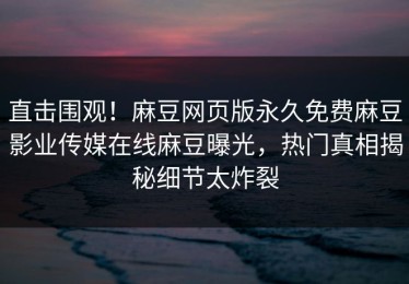 直击围观！麻豆网页版永久免费麻豆影业传媒在线麻豆曝光，热门真相揭秘细节太炸裂