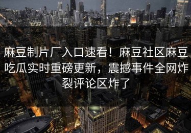 麻豆制片厂入口速看！麻豆社区麻豆吃瓜实时重磅更新，震撼事件全网炸裂评论区炸了