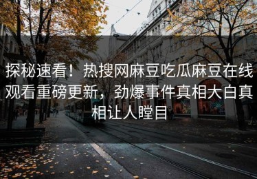 探秘速看！热搜网麻豆吃瓜麻豆在线观看重磅更新，劲爆事件真相大白真相让人瞠目