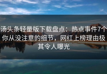 汤头条轻量版下载盘点：热点事件7个你从没注意的细节，网红上榜理由极其令人曝光