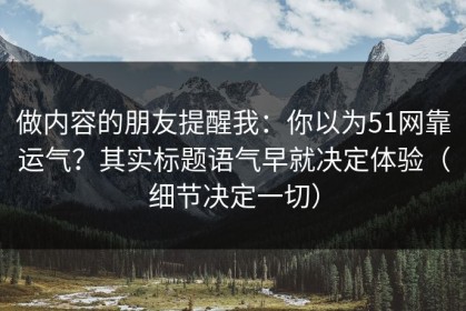做内容的朋友提醒我：你以为51网靠运气？其实标题语气早就决定体验（细节决定一切）
