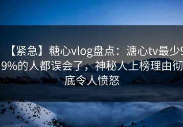 【紧急】糖心vlog盘点：溏心tv最少99%的人都误会了，神秘人上榜理由彻底令人愤怒