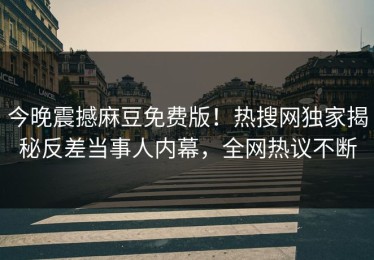 今晚震撼麻豆免费版！热搜网独家揭秘反差当事人内幕，全网热议不断