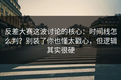 反差大赛这波讨论的核心：时间线怎么判？别装了你也懂太戳心，但逻辑其实很硬