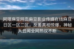 网曝麻豆网页麻豆影业传媒在线麻豆日区一区二区，反差真相惊爆，神秘人丑闻全网热议不断