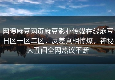 网曝麻豆网页麻豆影业传媒在线麻豆日区一区二区，反差真相惊爆，神秘人丑闻全网热议不断