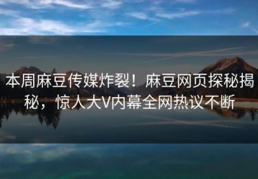 本周麻豆传媒炸裂！麻豆网页探秘揭秘，惊人大V内幕全网热议不断