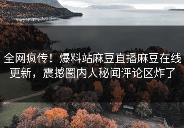 全网疯传！爆料站麻豆直播麻豆在线更新，震撼圈内人秘闻评论区炸了