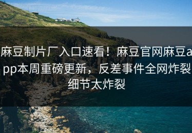 麻豆制片厂入口速看！麻豆官网麻豆app本周重磅更新，反差事件全网炸裂细节太炸裂