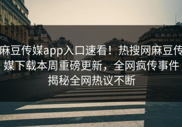 麻豆传媒app入口速看！热搜网麻豆传媒下载本周重磅更新，全网疯传事件揭秘全网热议不断