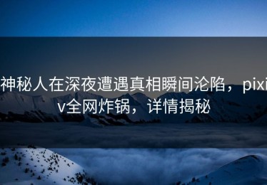 神秘人在深夜遭遇真相瞬间沦陷，pixiv全网炸锅，详情揭秘
