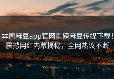 本周麻豆app官网重磅麻豆传媒下载！震撼网红内幕揭秘，全网热议不断