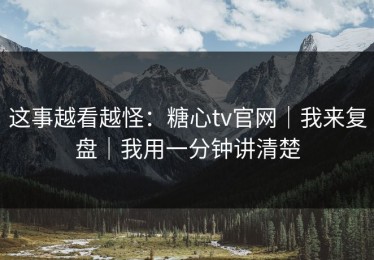 这事越看越怪：糖心tv官网｜我来复盘｜我用一分钟讲清楚