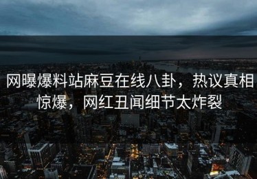 网曝爆料站麻豆在线八卦，热议真相惊爆，网红丑闻细节太炸裂