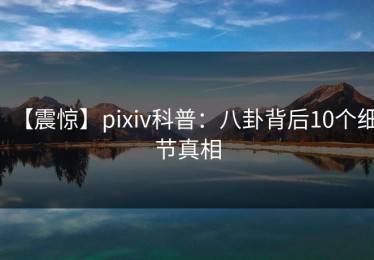 【震惊】pixiv科普：八卦背后10个细节真相