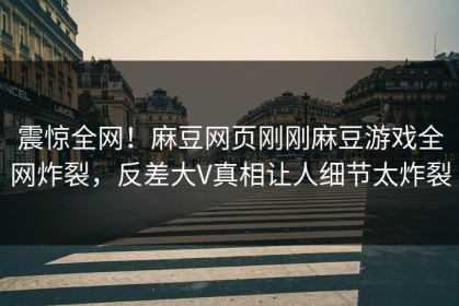 震惊全网！麻豆网页刚刚麻豆游戏全网炸裂，反差大V真相让人细节太炸裂