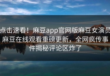 点击速看！麻豆app官网版麻豆女演员麻豆在线观看重磅更新，全网疯传事件揭秘评论区炸了
