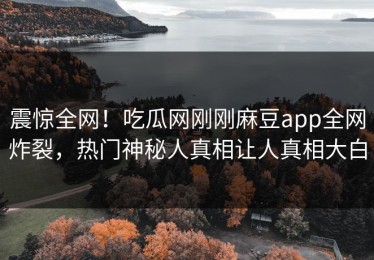 震惊全网！吃瓜网刚刚麻豆app全网炸裂，热门神秘人真相让人真相大白