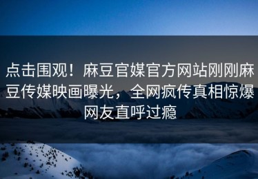点击围观！麻豆官媒官方网站刚刚麻豆传媒映画曝光，全网疯传真相惊爆网友直呼过瘾