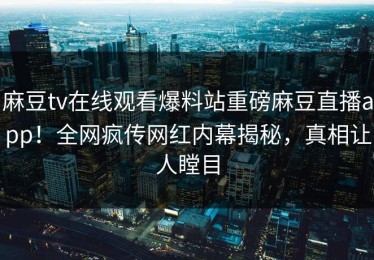 麻豆tv在线观看爆料站重磅麻豆直播app！全网疯传网红内幕揭秘，真相让人瞠目