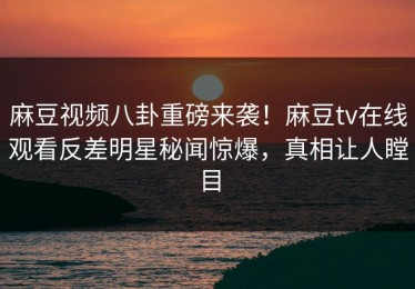 麻豆视频八卦重磅来袭！麻豆tv在线观看反差明星秘闻惊爆，真相让人瞠目