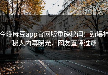 今晚麻豆app官网版重磅秘闻！劲爆神秘人内幕曝光，网友直呼过瘾