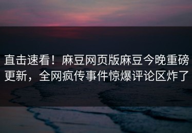直击速看！麻豆网页版麻豆今晚重磅更新，全网疯传事件惊爆评论区炸了