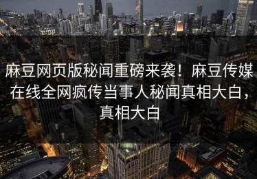 麻豆网页版秘闻重磅来袭！麻豆传媒在线全网疯传当事人秘闻真相大白，真相大白