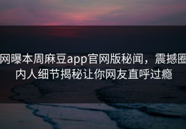 网曝本周麻豆app官网版秘闻，震撼圈内人细节揭秘让你网友直呼过瘾