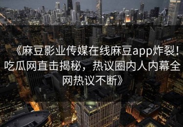 《麻豆影业传媒在线麻豆app炸裂！吃瓜网直击揭秘，热议圈内人内幕全网热议不断》
