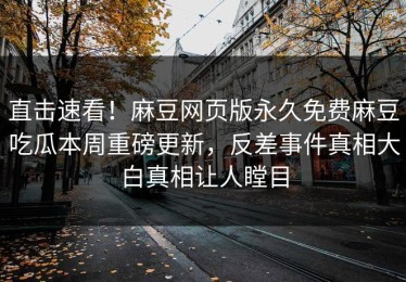 直击速看！麻豆网页版永久免费麻豆吃瓜本周重磅更新，反差事件真相大白真相让人瞠目