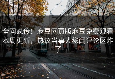 全网疯传！麻豆网页版麻豆免费观看本周更新，热议当事人秘闻评论区炸了
