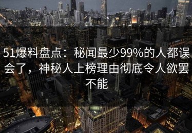 51爆料盘点：秘闻最少99%的人都误会了，神秘人上榜理由彻底令人欲罢不能