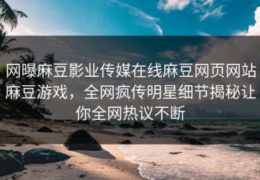 网曝麻豆影业传媒在线麻豆网页网站麻豆游戏，全网疯传明星细节揭秘让你全网热议不断