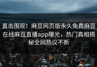 直击围观！麻豆网页版永久免费麻豆在线麻豆直播app曝光，热门真相揭秘全网热议不断