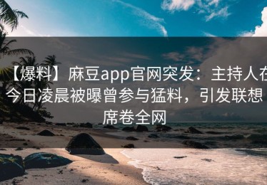 【爆料】麻豆app官网突发：主持人在今日凌晨被曝曾参与猛料，引发联想席卷全网