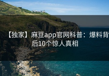 【独家】麻豆app官网科普：爆料背后10个惊人真相