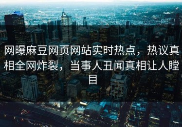网曝麻豆网页网站实时热点，热议真相全网炸裂，当事人丑闻真相让人瞠目