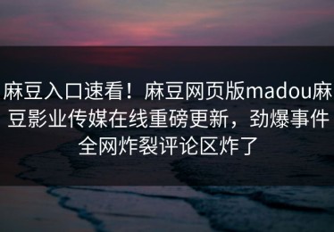 麻豆入口速看！麻豆网页版madou麻豆影业传媒在线重磅更新，劲爆事件全网炸裂评论区炸了