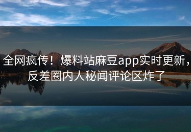 全网疯传！爆料站麻豆app实时更新，反差圈内人秘闻评论区炸了