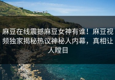 麻豆在线震撼麻豆女神有谁！麻豆视频独家揭秘热议神秘人内幕，真相让人瞠目