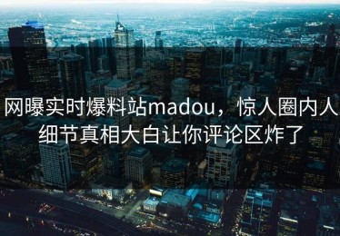 网曝实时爆料站madou，惊人圈内人细节真相大白让你评论区炸了