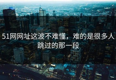 51网网址这波不难懂，难的是很多人跳过的那一段